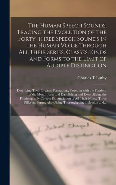 Cover for Charles T Luthy · The Human Speech Sounds, Tracing the Evolution of the Forty-three Speech Sounds in the Human Voice Through All Their Series, Classes, Kinds and Forms to the Limit of Audible Distinction; Describing Their Organic Formations; Together With the Positions... (Hardcover Book) (2021)