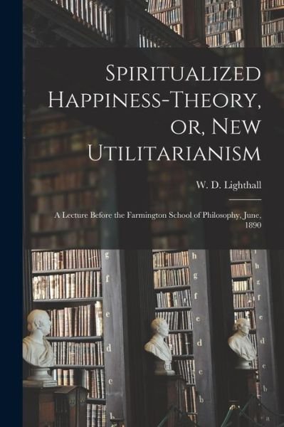 Cover for W D (William Douw) 1857 Lighthall · Spiritualized Happiness-theory, or, New Utilitarianism [microform] (Paperback Book) (2021)
