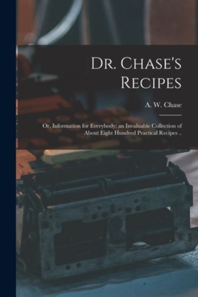 Cover for A W (Alvin Wood) 1817-1885 Chase · Dr. Chase's Recipes; or, Information for Everybody: an Invaluable Collection of About Eight Hundred Practical Recipes .. (Paperback Book) (2021)