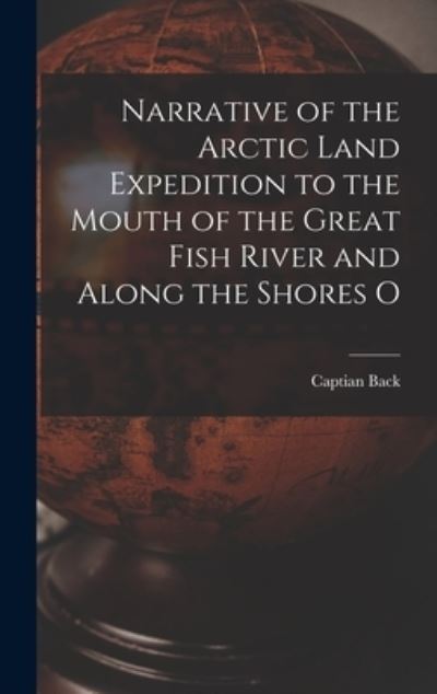 Cover for Captian Back · Narrative of the Arctic Land Expedition to the Mouth of the Great Fish River and Along the Shores O (Hardcover Book) (2022)