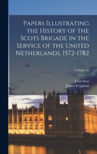 Cover for James Ferguson · Papers Illustrating the History of the Scots Brigade in the Service of the United Netherlands, 1572-1782; Volume 32 (Hardcover Book) (2022)