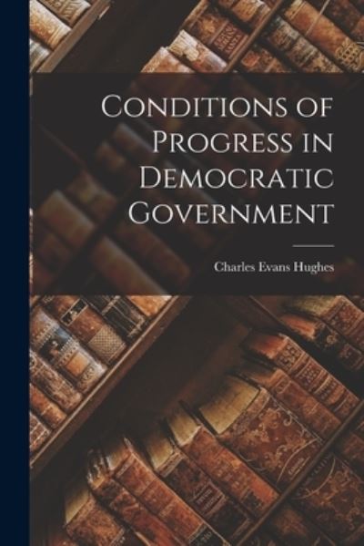 Cover for Charles Evans Hughes · Conditions of Progress in Democratic Government (Book) (2022)