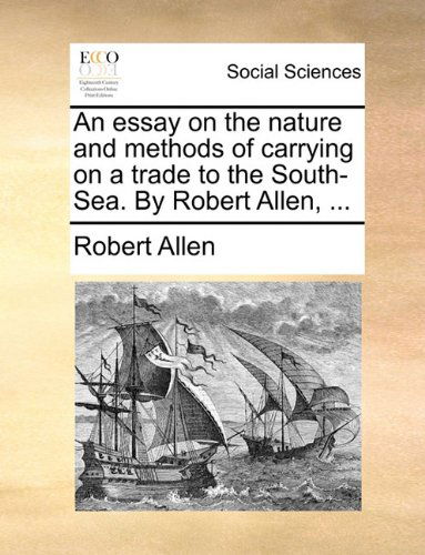 An Essay on the Nature and Methods of Carrying on a Trade to the South-sea. by Robert Allen, ... - Robert Allen - Books - Gale ECCO, Print Editions - 9781140842286 - May 28, 2010