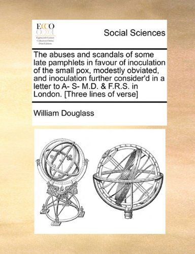 The Abuses and Scandals of Some Late Pamphlets in Favour of Inoculation of the Small Pox, Modestly Obviated, and Inoculation Further Consider'd in a ... & F.r.s. in London. [three Lines of Verse] - William Douglass - Books - Gale ECCO, Print Editions - 9781140909286 - May 28, 2010