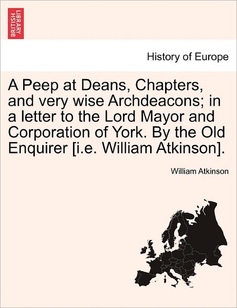 Cover for William Atkinson · A Peep at Deans, Chapters, and Very Wise Archdeacons; in a Letter to the Lord Mayor and Corporation of York. by the Old Enquirer [i.e. William Atkinson] (Pocketbok) (2011)