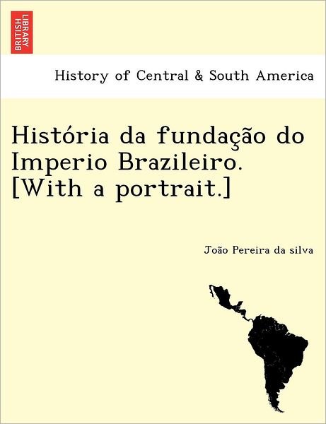 Cover for Joa O Pereira Da Silva · Histo Ria Da Fundac a O Do Imperio Brazileiro. [with a Portrait.] (Paperback Book) (2012)