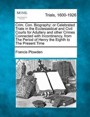 Crim. Con. Biography: or Celebrated Trials in the Ecclesiastical and Civil Courts for Adultery and Other Crimes Connected with Incontinency, - Francis Plowden - Books - Gale Ecco, Making of Modern Law - 9781275511286 - February 20, 2012