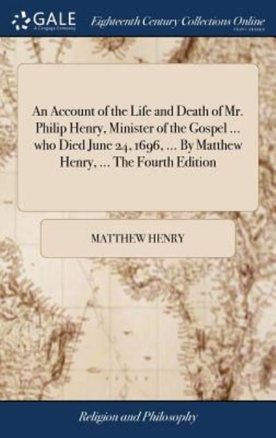 Cover for Matthew Henry · An Account of the Life and Death of Mr. Philip Henry, Minister of the Gospel ... who Died June 24, 1696, ... By Matthew Henry, ... The Fourth Edition (Hardcover Book) (2018)