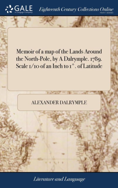 Cover for Alexander Dalrymple · Memoir of a Map of the Lands Around the North-Pole, by a Dalrymple. 1789. Scale 1/10 of an Inch to 1 Degrees. of Latitude (Gebundenes Buch) (2018)
