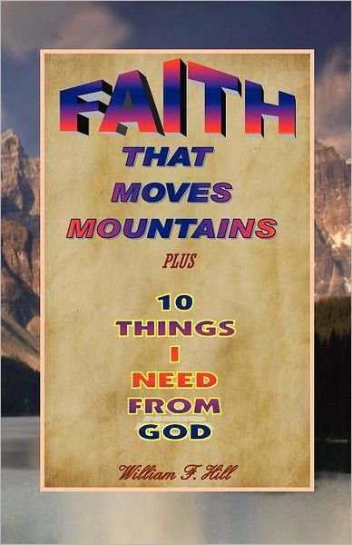 William F. Hill · Faith That Moves Mountains: Plus 10 Things I Need from God (Paperback Bog) (2011)