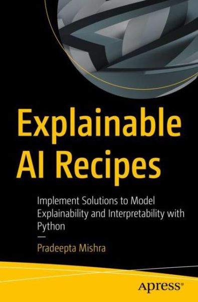 Cover for Pradeepta Mishra · Explainable AI Recipes: Implement Solutions to Model Explainability and Interpretability with Python (Paperback Book) [1st edition] (2023)