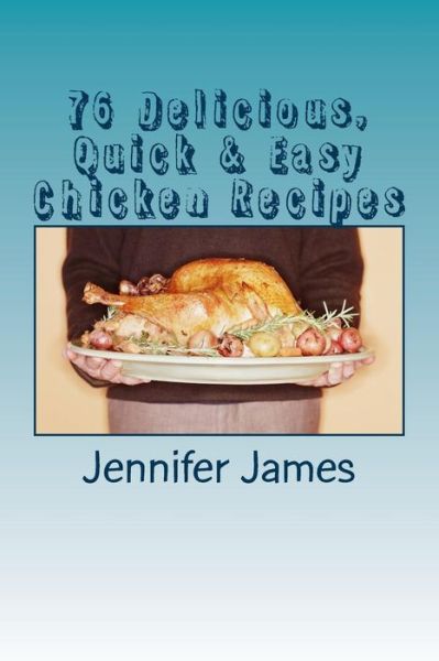 76 Delicious, Quick & Easy Chicken Recipes - Jennifer James - Books - Createspace - 9781494921286 - January 7, 2014