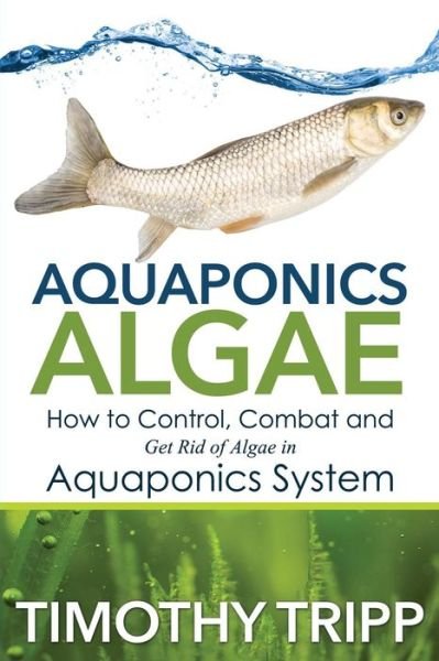Cover for Timothy Tripp · Aquaponics Algae: How to Control, Combat and Get Rid of Algae in Aquaponics System (Paperback Bog) (2014)