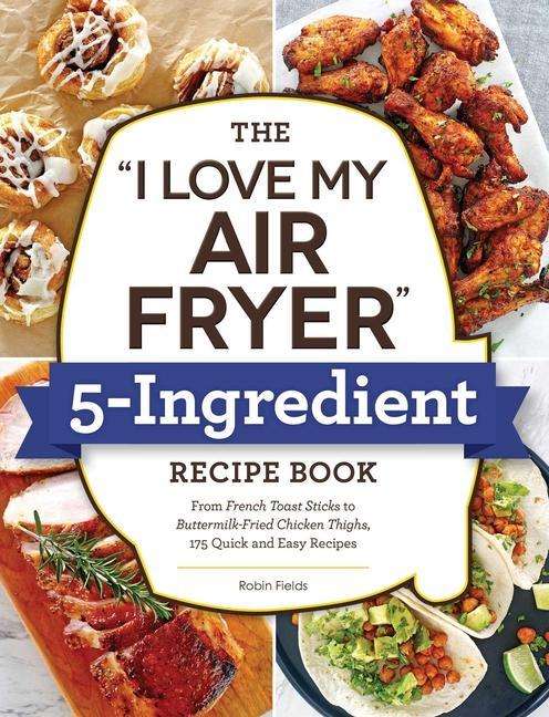 Cover for Robin Fields · The &quot;I Love My Air Fryer&quot; 5-Ingredient Recipe Book: From French Toast Sticks to Buttermilk-Fried Chicken Thighs, 175 Quick and Easy Recipes - &quot;I Love My&quot; Cookbook Series (Pocketbok) (2023)