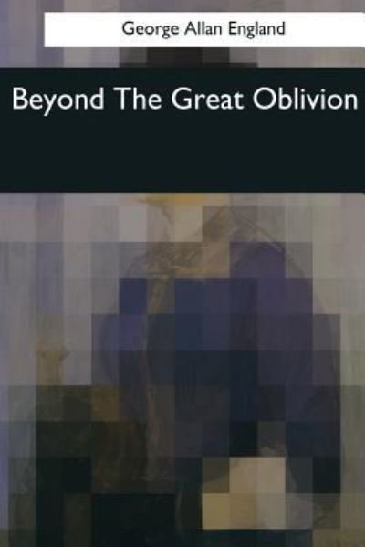 Beyond The Great Oblivion - George Allan England - Books - Createspace Independent Publishing Platf - 9781544073286 - March 16, 2017