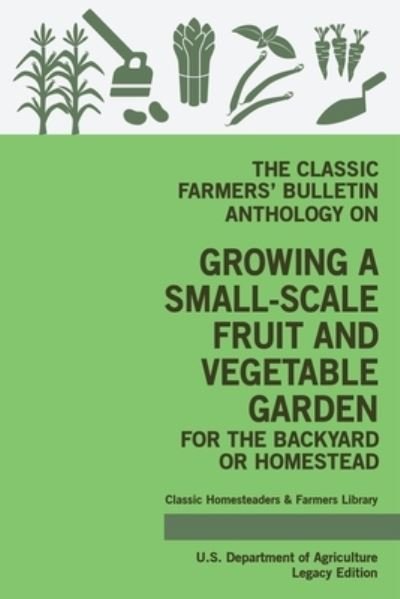 Cover for U S Department of Agriculture · The Classic Farmers' Bulletin Anthology On Growing A Small-Scale Fruit And Vegetable Garden For The Backyard Or Homestead (Paperback Book) [Legacy edition] (2020)
