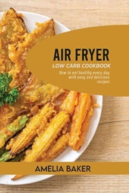 Cover for Amelia Baker · Air Fryer Low Carb Cookbook: How to Eat Healthy Every Day with Easy and Delicious Recipes (Paperback Book) (2021)