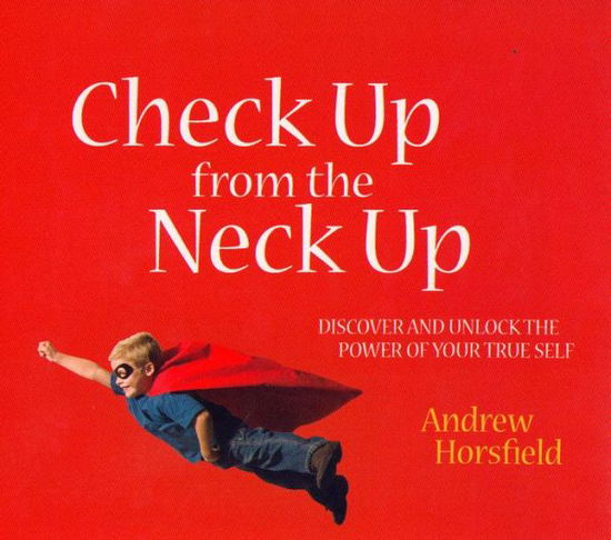 Check Up from the Neck Up: Discover and Unlock the Power of Your True Self - Andrew Horsfield - Books - Brolga Publishing Pty Ltd - 9781921221286 - November 8, 2012