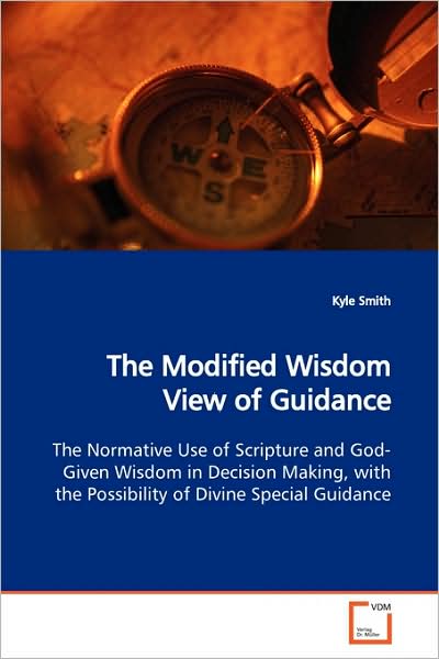 Cover for Kyle Smith · The Modified Wisdom View of Guidance: the Normative Use of Scripture and God-given Wisdom in Decision Making, with the Possibility of Divine Special Guidance (Paperback Book) (2009)