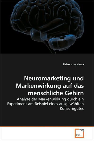 Cover for Fidan Ismayilova · Neuromarketing Und Markenwirkung Auf Das Menschliche Gehirn: Analyse Der Markenwirkung Durch Ein Experiment Am Beispiel Eines Ausgewählten Konsumgutes (Pocketbok) [German edition] (2010)