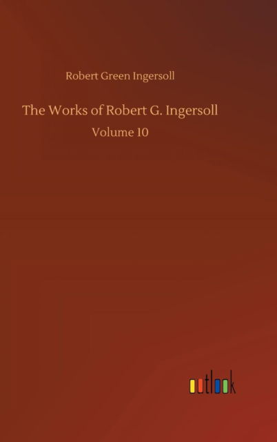 Cover for Robert Green Ingersoll · The Works of Robert G. Ingersoll (Hardcover Book) (2018)
