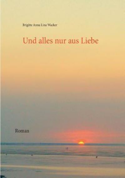 Cover for Brigitte Anna Lina Wacker · Und alles nur aus Liebe (Paperback Book) (2016)