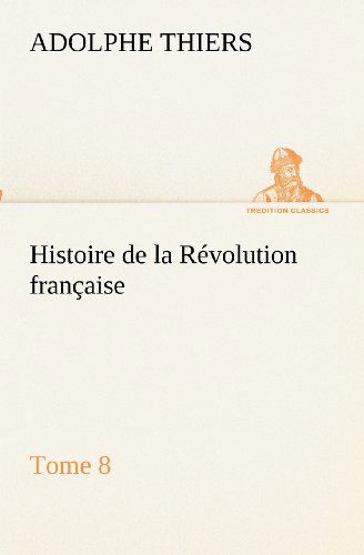 Cover for Adolphe Thiers · Histoire De La Révolution Française, Tome 8 (Tredition Classics) (French Edition) (Paperback Bog) [French edition] (2012)