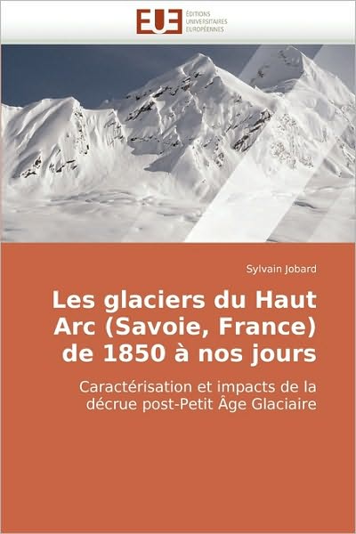 Cover for Sylvain Jobard · Les Glaciers Du Haut Arc (Savoie, France) De 1850 À Nos Jours: Caractérisation et Impacts De La Décrue Post-petit Âge Glaciaire (Paperback Book) [French edition] (2010)