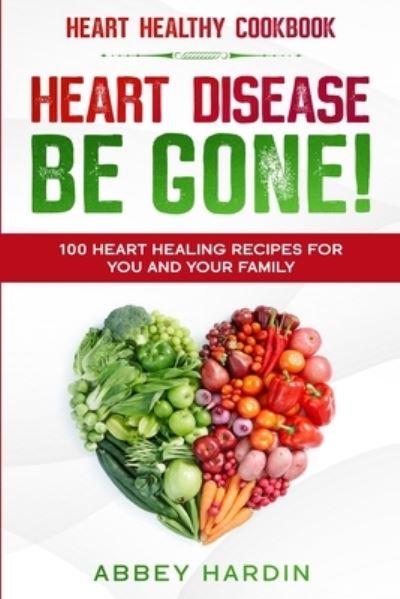 Cover for Abbey Hardin · Heart Healthy Cookbook: HEART DISEASE BE GONE! 100 Heart Healing Recipes For You and Your Family (Paperback Book) (2023)