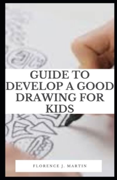 Cover for Florence J Martin · Guide to Develop a Good Drawing For Kids: Drawing has a profound effect on how a child develops. (Taschenbuch) (2021)