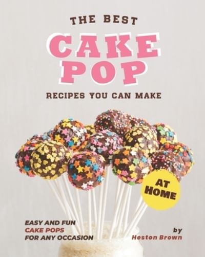 The Best Cake Pop Recipes You Can Make at Home: Easy and Fun Cake Pops for Any Occasion - Heston Brown - Boeken - Independently Published - 9798739406286 - 17 april 2021