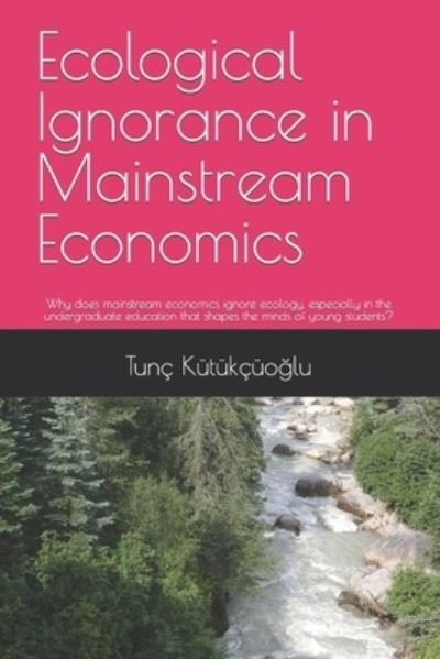 Cover for Kutukcuo&amp;#287; lu, Tunc Ali · Ecological Ignorance in Mainstream Economics: Why does mainstream economics ignore ecology, especially in the undergraduate education that shapes the minds of young students? (Pocketbok) (2021)