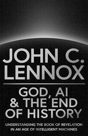 Cover for John C Lennox · God, AI and the End of History: Understanding the Book of Revelation in an Age of Intelligent Machines (Hardcover Book) [New edition] (2025)