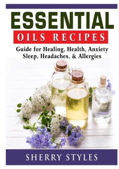 Cover for Sherry Styles · Essential Oils Recipes Guide for Healing, Health, Anxiety, Sleep, Headaches, &amp; Allergies (Pocketbok) (2018)