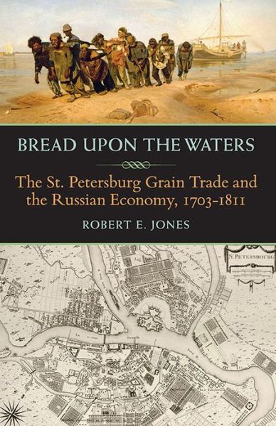 Cover for Robert E. Jones · Bread upon the Waters: The St. Petersburg Grain Trade and the Russian Economy, 1703-1811 (Hardcover Book) (2013)