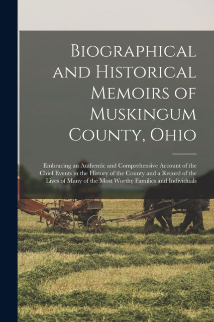 Biographical and Historical Memoirs of Muskingum County, Ohio; Embracing an Authentic and Comprehensive Account of the Chief Events in the History of the County and a Record of the Lives of Many of the Most Worthy Families and Individuals - Anonymous - Books - Legare Street Press - 9781013310287 - September 9, 2021