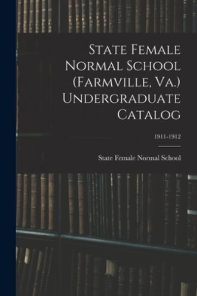 Cover for State Female Normal School (Farmville · State Female Normal School (Farmville, Va.) Undergraduate Catalog; 1911-1912 (Paperback Book) (2021)