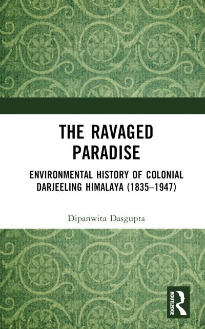 Cover for Dipanwita Dasgupta · The Ravaged Paradise: Environmental History of Colonial Darjeeling Himalaya (1835–1947) (Gebundenes Buch) (2023)