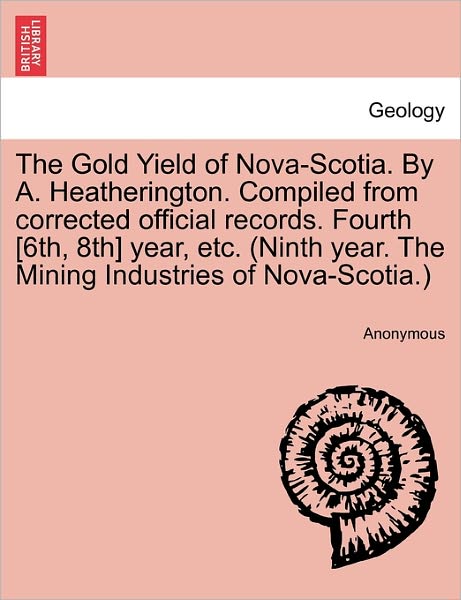 Cover for Anonymous · The Gold Yield of Nova-scotia. by A. Heatherington. Compiled from Corrected Official Records. Fourth [6th, 8th] Year, Etc. (Ninth Year. the Mining Industr (Paperback Book) (2011)