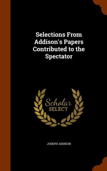 Cover for Joseph Addison · Selections from Addison's Papers Contributed to the Spectator (Gebundenes Buch) (2015)