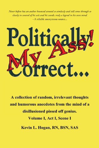 Cover for Rn Kevin L. Hogan · Politically Correct . . . My Ass!: a Collection of Random, Irrelevant Thoughts and Humorous Anecdotes from the Mind of a Disillusioned Pissed-off Genius. Volume I, Act I, Scene I (Pocketbok) (2010)
