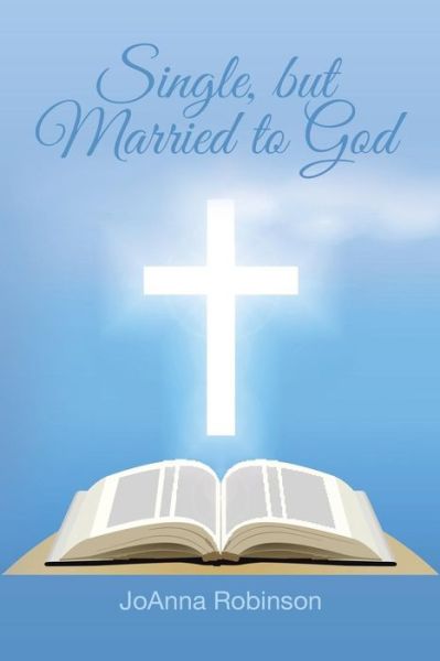 Single, but Married to God - Joanna Robinson - Books - AuthorHouse - 9781496946287 - October 14, 2014