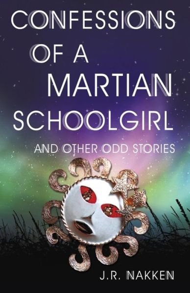J R Nakken · Confessions of a Martian Schoolgirl And Other Odd Stories (Paperback Book) (2016)