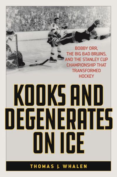 Cover for Thomas J. Whalen · Kooks and Degenerates on Ice: Bobby Orr, the Big Bad Bruins, and the Stanley Cup Championship That Transformed Hockey (Hardcover Book) (2020)