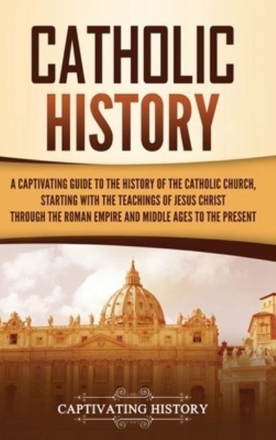 Cover for Captivating History · Catholic History: A Captivating Guide to the History of the Catholic Church, Starting with the Teachings of Jesus Christ Through the Roman Empire and Middle Ages to the Present (Hardcover Book) (2021)