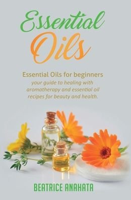 Cover for Beatrice Anahata · Essential Oils: Essential Oils for beginners your guide to healing with aromatherapy and essential oil recipes for beauty and health (Hardcover Book) (2019)