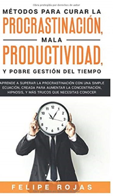 Cover for Felipe Rojas · Métodos Para Curar la Procrastinación, Mala productividad, y Pobre Gestión del Tiempo (Hardcover Book) (2020)