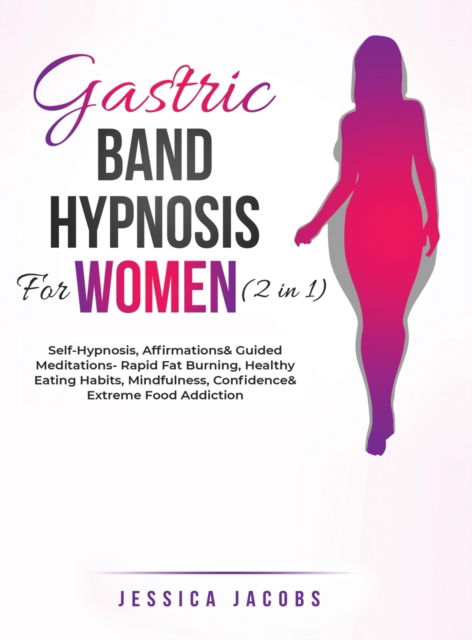 Cover for Jessica Jacobs · Gastric Band Hypnosis For Women (2 in 1): Self-Hypnosis, Affirmations&amp; Guided Meditations- Rapid Fat Burning, Healthy Eating Habits, Mindfulness, Confidence&amp; Extreme Food Addiction (Inbunden Bok) (2021)