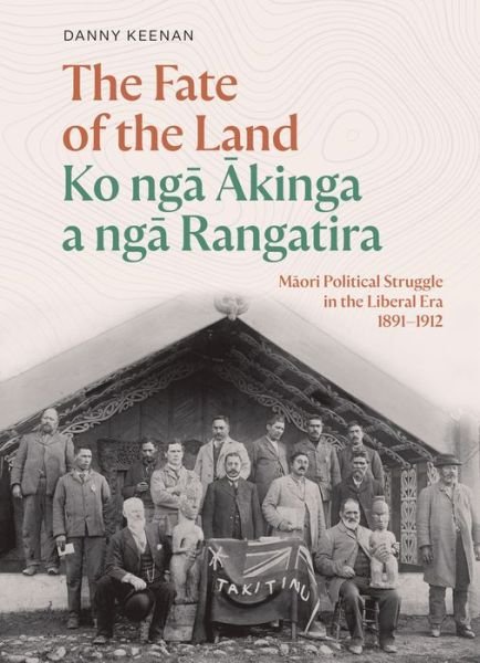 Cover for Danny Keenan · The Fate of the Land Ko nga Akinga a nga Rangatira: Maori Political Struggle in the Liberal Era 1891-1912 (Hardcover Book) (2023)