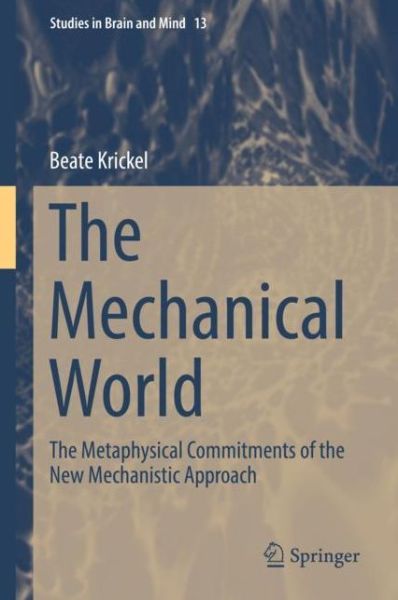 Cover for Beate Krickel · The Mechanical World: The Metaphysical Commitments of the New Mechanistic Approach - Studies in Brain and Mind (Hardcover Book) [1st ed. 2018 edition] (2019)